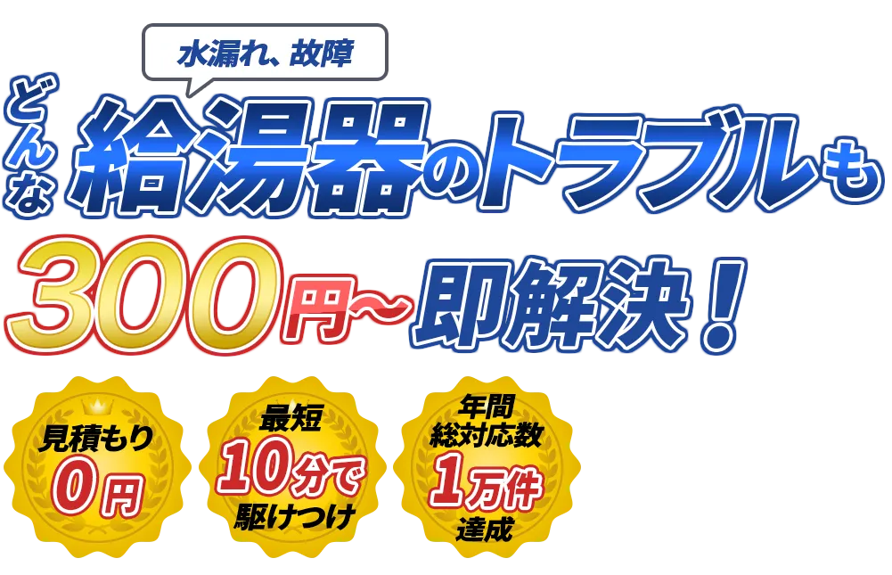 水漏れ、故障 どんな給湯器のトラブルも300円～即解決！　見積もり0円　最短10分で駆けつけ　年間装対応数1万件達成