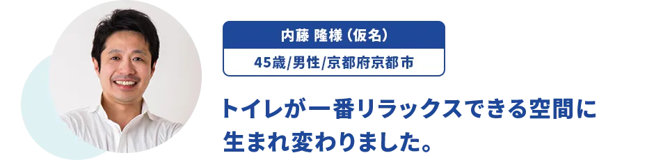内藤 隆様（仮名）/45歳/男性/京都府京都市　トイレが一番リラックスできる空間に生まれ変わりました。