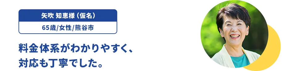 矢吹 知恵様（仮名）/65歳/女性/熊谷市 料金体系がわかりやすく、対応も丁寧でした。