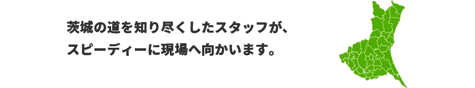 茨城の道を知り尽くしたスタッフが、スピーディーに現場へ向かいます。
