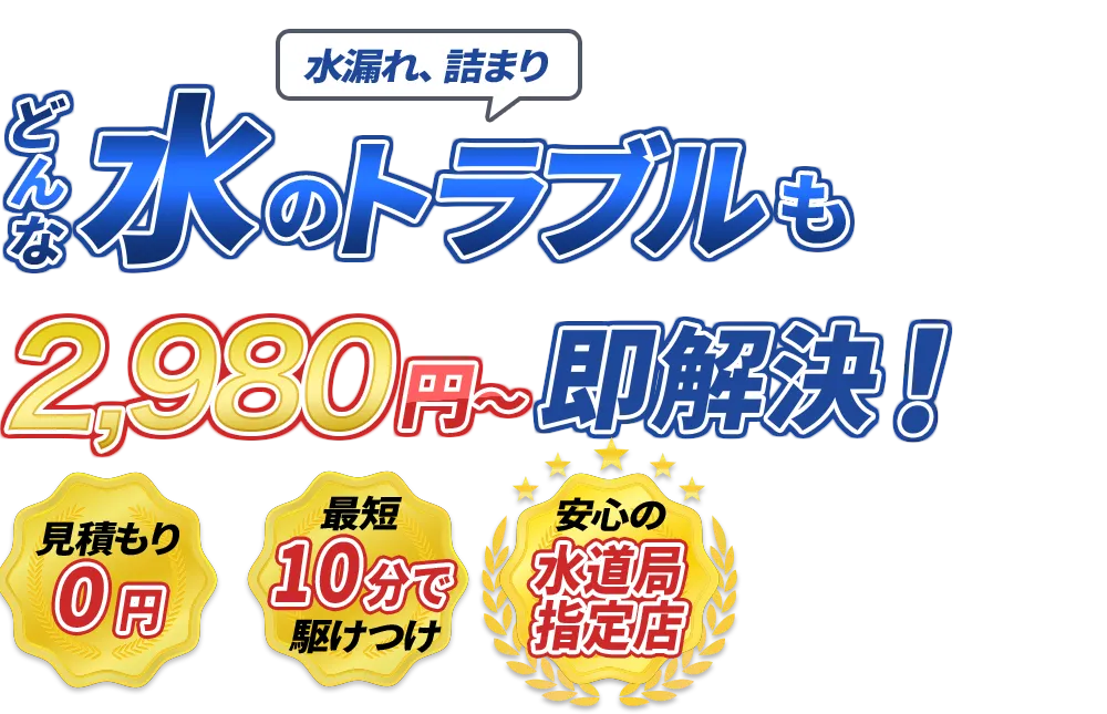 水漏れ、詰まり どんな水のトラブルも2980円～即解決！　見積もり0円　最短10分で駆けつけ　安心の水道局指定点