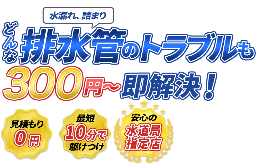 水漏れ、詰まり どんな排水管のトラブルも300円～即解決！　見積もり0円　最短10分で駆けつけ　安心の水道局指定店