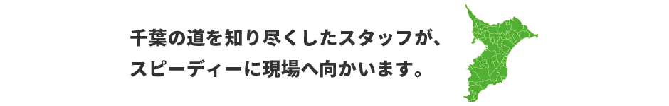 千葉の道を知り尽くしたスタッフが、スピーディーに現場へ向かいます。　対応エリア：東京、神奈川、千葉、埼玉