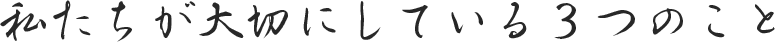 私たちが大切にしている3つのこと