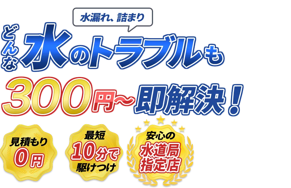 水漏れ、詰まり どんな水のトラブルも300円～即解決！　見積もり0円　最短10分で駆けつけ　安心の水道局指定店