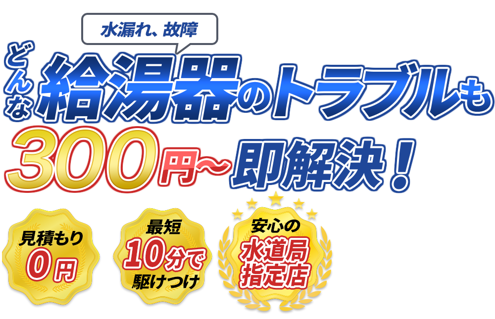 水漏れ、故障 どんな給湯器のトラブルも300円～即解決！　見積もり0円　最短10分で駆けつけ　安心の水道局指定