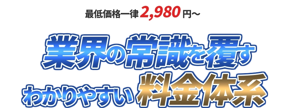 最低価格一律300円～ 業界の常識を覆すわかりやすい料金体系