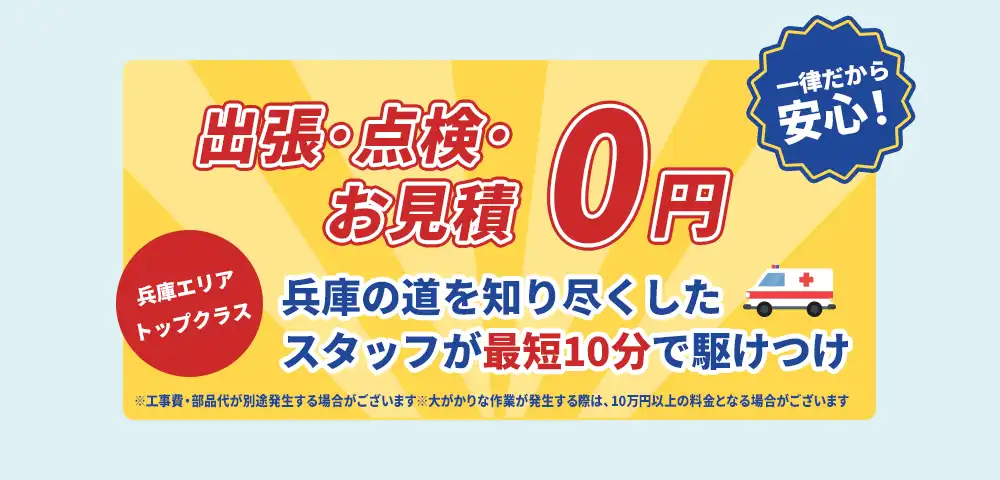 見積0円！ 最低料金300円一律だから安心！ 兵庫エリアトップクラス 兵庫の道を知り尽くしたスタッフが最短10分で駆けつけ ※工事費・部品代が別途発生する場合がございます。※大がかりな作業が発生する際は、10万円以上の料金となる場合がございます。