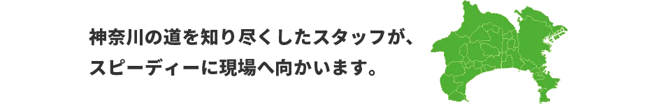 神奈川の道を知り尽くしたスタッフが、スピーディーに現場へ向かいます。　対応エリア：東京、神奈川、神奈川、埼玉