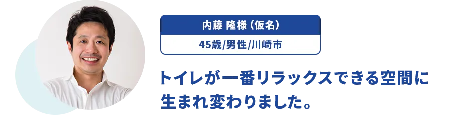 内藤 隆様（仮名）/45歳/男性/川崎市 トイレが一番リラックスできる空間に生まれ変わりました。