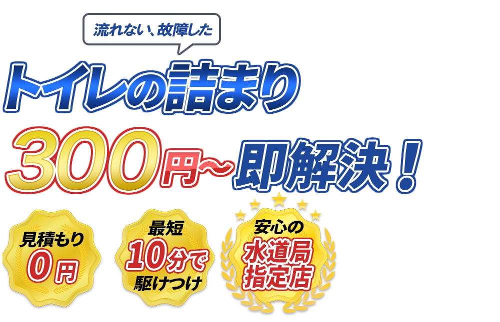 流れない、故障した トイレの詰まり300円～即解決！　見積もり0円　最短10分で駆けつけ　安心の水道局指定店
