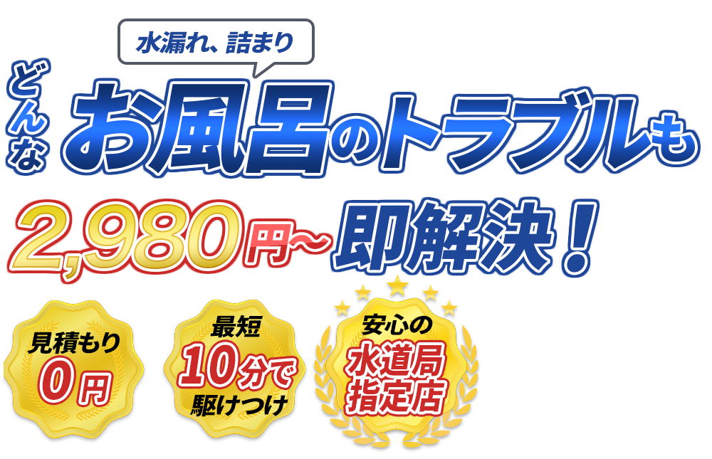水漏れ、詰まり どんなお風呂のトラブルも2980円～即解決！　見積もり0円　最短10分で駆けつけ　安心の水道局指定店