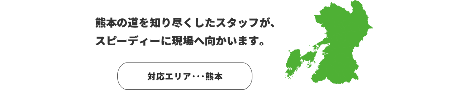 熊本の道を知り尽くしたスタッフが、スピーディーに現場へ向かいます。　対応エリア：熊本