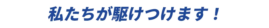 私たちが駆けつけます！