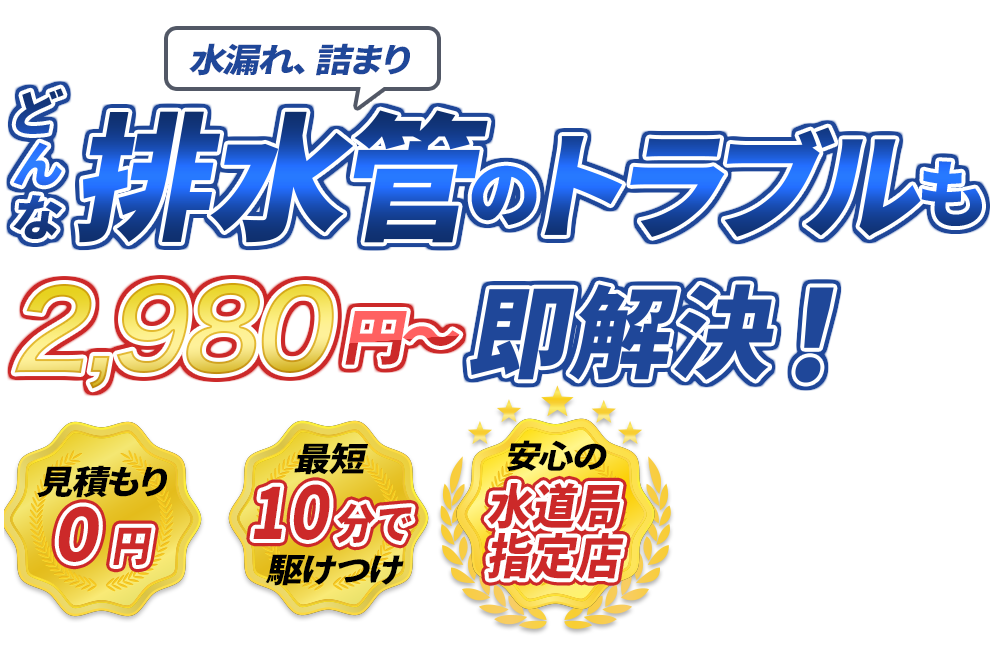 水漏れ、詰まり どんな排水管のトラブルも2980円～即解決！　見積もり0円　最短10分で駆けつけ　安心の水道局指定店