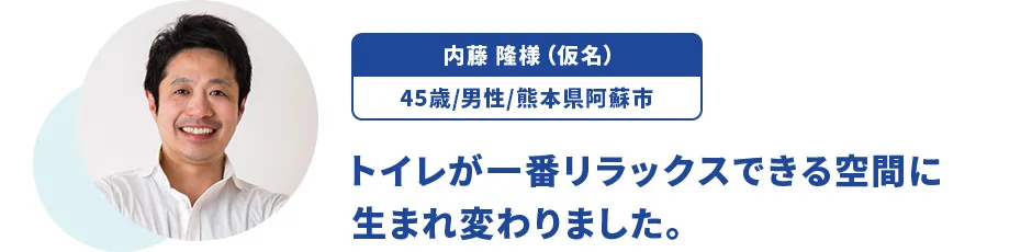 内藤 隆様（仮名）/45歳/男性/熊本県阿蘇市 トイレが一番リラックスできる空間に生まれ変わりました。