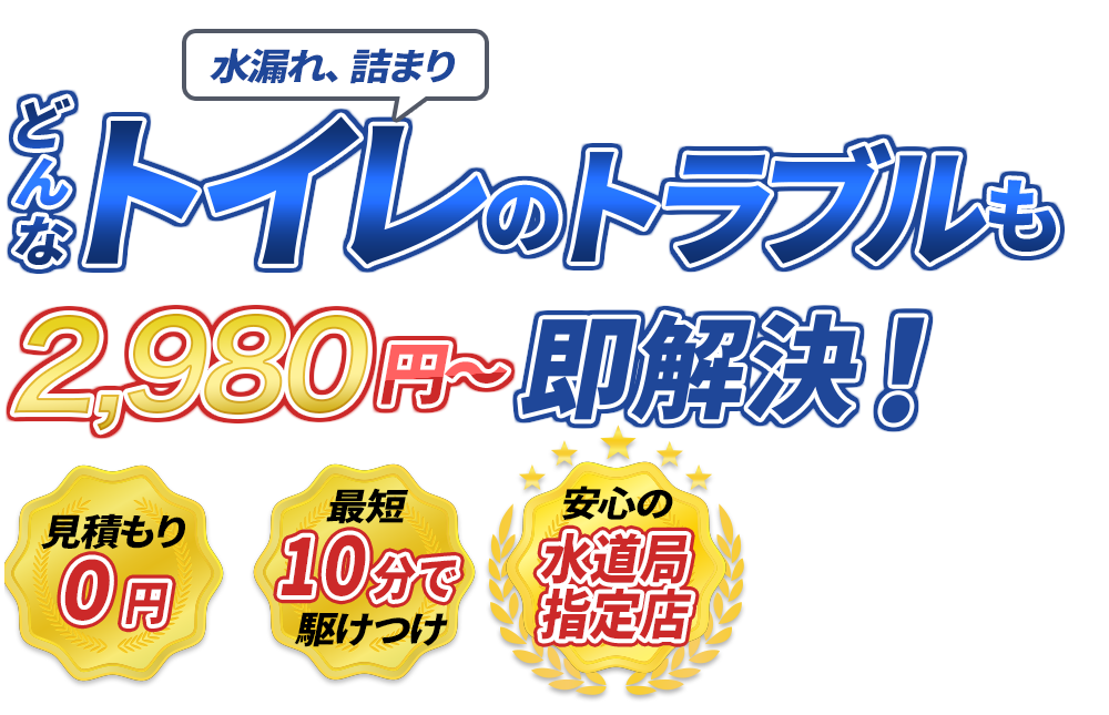 水漏れ、詰まり どんなトイレのトラブルも2980円～即解決！　見積もり0円　最短10分で駆けつけ　安心の水道局指定店
