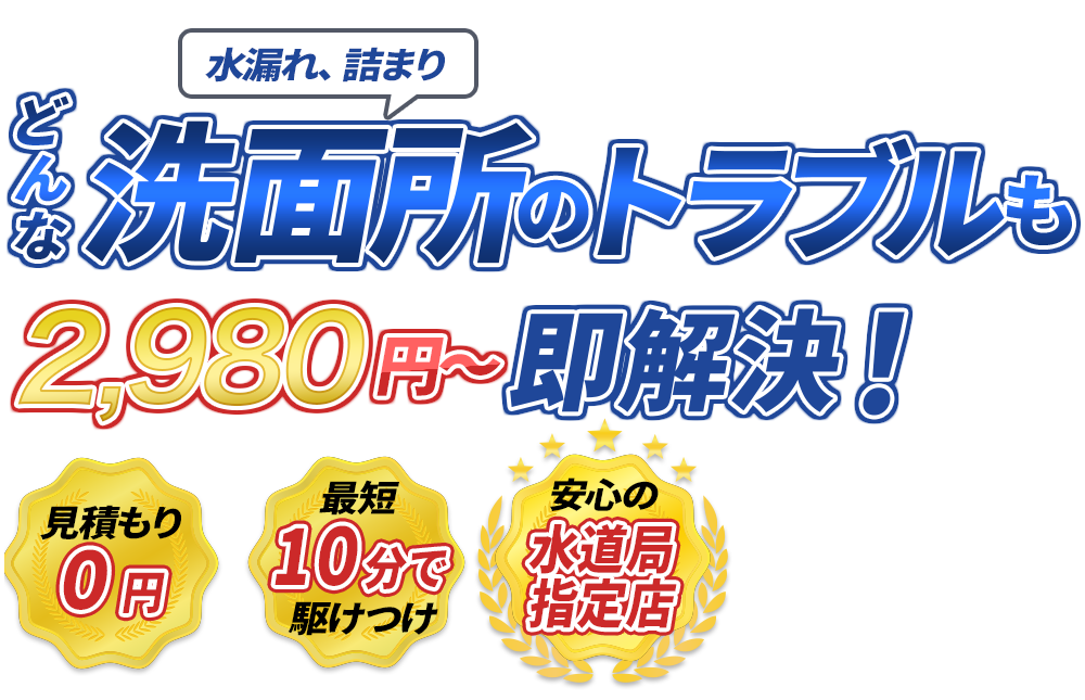 水漏れ、詰まり どんな洗面所のトラブルも2980円～即解決！　見積もり0円　最短10分で駆けつけ　安心の水道局指定店