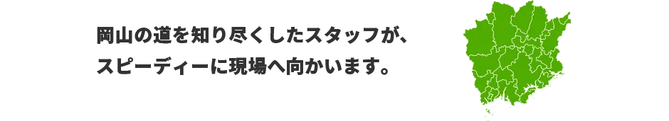 岡山の道を知り尽くしたスタッフが、スピーディーに現場へ向かいます。　
