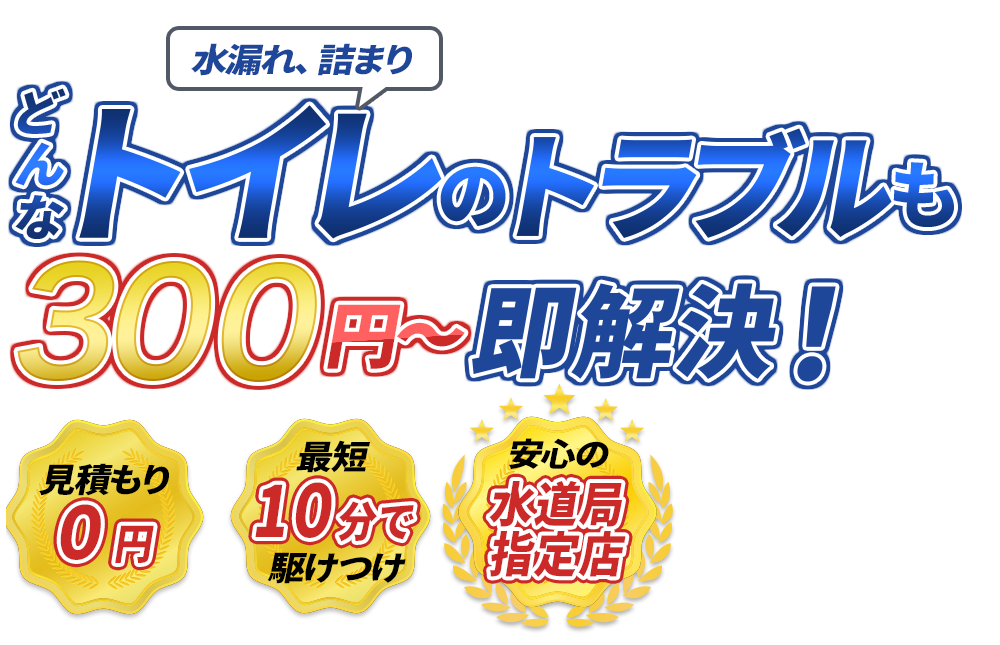 水漏れ、詰まり どんなトイレのトラブルも300円～即解決！　見積もり0円　最短10分で駆けつけ　安心の水道局指定店