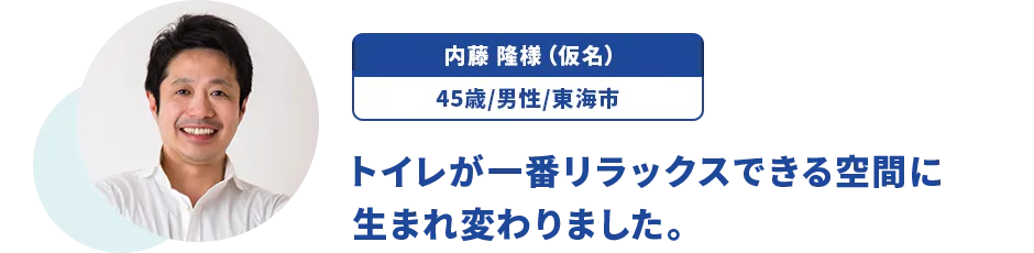 内藤 隆様（仮名）/45歳/男性/東海市 トイレが一番リラックスできる空間に生まれ変わりました。