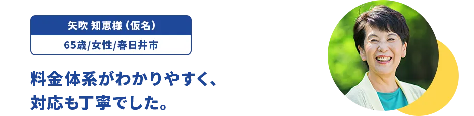 矢吹 知恵様（仮名）/65歳/女性/春日井市 料金体系がわかりやすく、対応も丁寧でした。